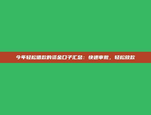 今年轻松借款的资金口子汇总：快速审批，轻松放款