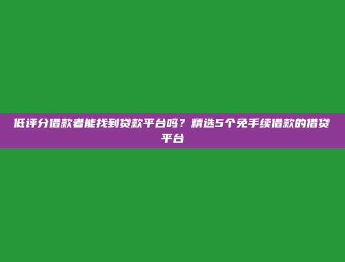 低评分借款者能找到贷款平台吗？精选5个免手续借款的借贷平台