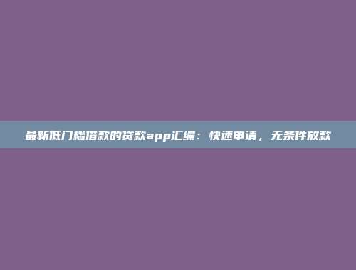 最新低门槛借款的贷款app汇编：快速申请，无条件放款