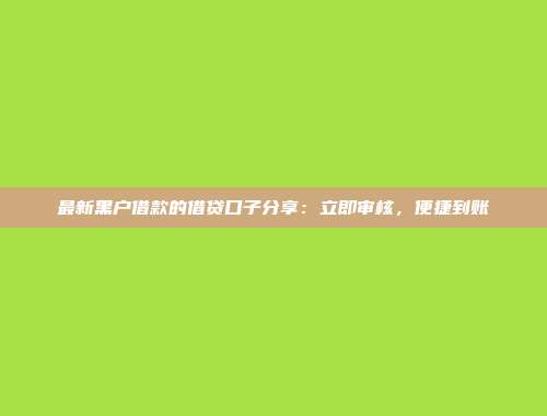 最新黑户借款的借贷口子分享：立即审核，便捷到账