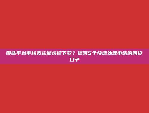 哪些平台审核宽松能快速下款？揭晓5个快速处理申请的网贷口子