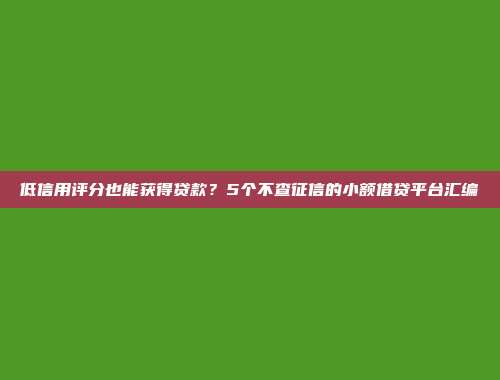 低信用评分也能获得贷款？5个不查征信的小额借贷平台汇编