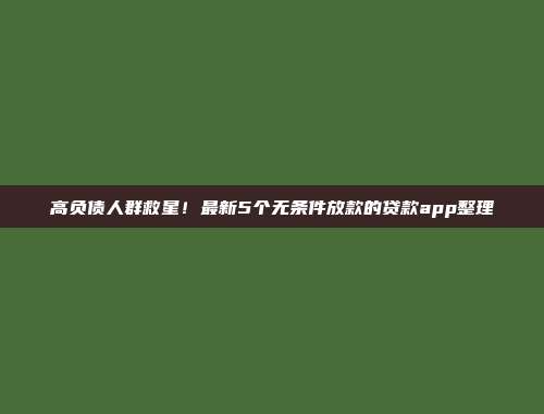 高负债人群救星！最新5个无条件放款的贷款app整理