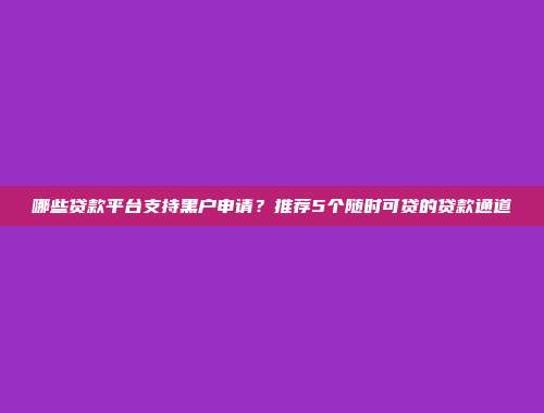 哪些贷款平台支持黑户申请？推荐5个随时可贷的贷款通道