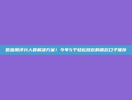 低信用评分人群解决方案！今年5个轻松放款的借款口子推荐