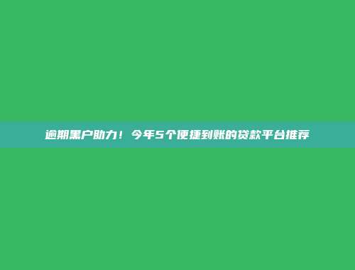 逾期黑户助力！今年5个便捷到账的贷款平台推荐