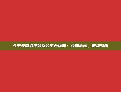 今年无需抵押的贷款平台推荐：立即审核，便捷到账