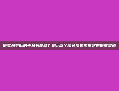 借款利率低的平台有哪些？展示5个高负债也能借款的借贷渠道