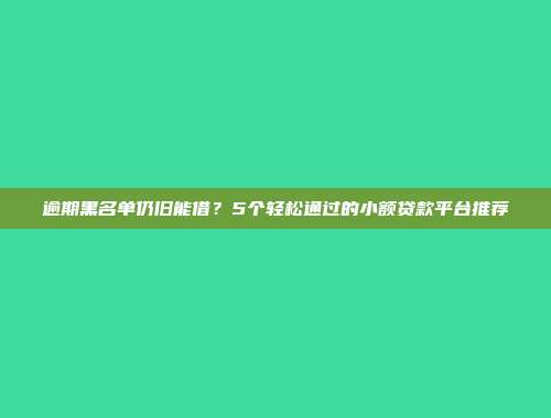 逾期黑名单仍旧能借？5个轻松通过的小额贷款平台推荐