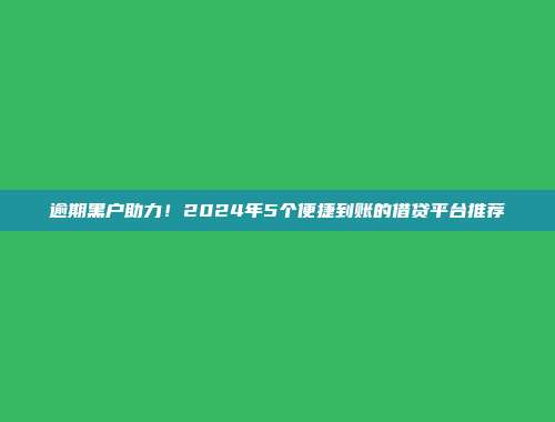 逾期黑户助力！2024年5个便捷到账的借贷平台推荐