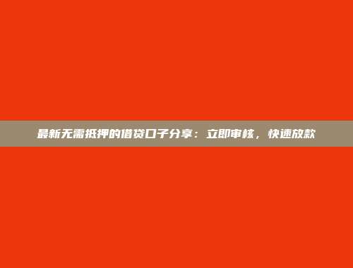 最新无需抵押的借贷口子分享：立即审核，快速放款