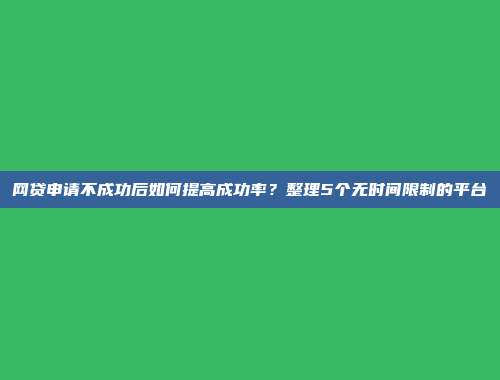 网贷申请不成功后如何提高成功率？整理5个无时间限制的平台