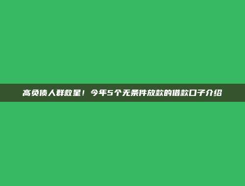 高负债人群救星！今年5个无条件放款的借款口子介绍