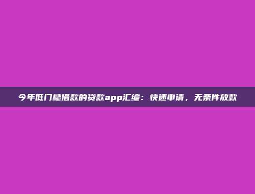 今年低门槛借款的贷款app汇编：快速申请，无条件放款