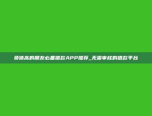 负债高的朋友必备借款APP推荐_无需审核的借款平台