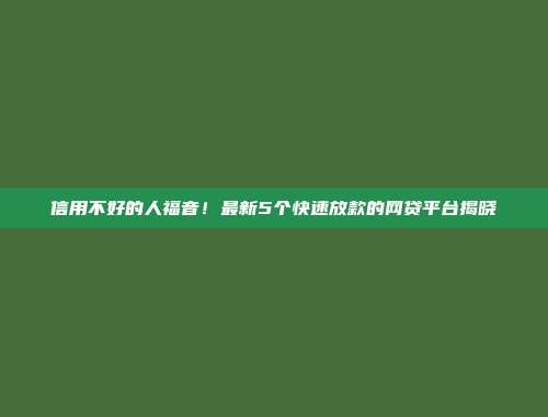 信用不好的人福音！最新5个快速放款的网贷平台揭晓