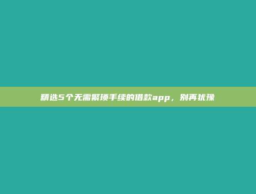 精选5个无需繁琐手续的借款app，别再犹豫