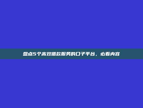 盘点5个高效借款服务的口子平台，必看内容