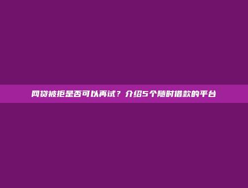 网贷被拒是否可以再试？介绍5个随时借款的平台