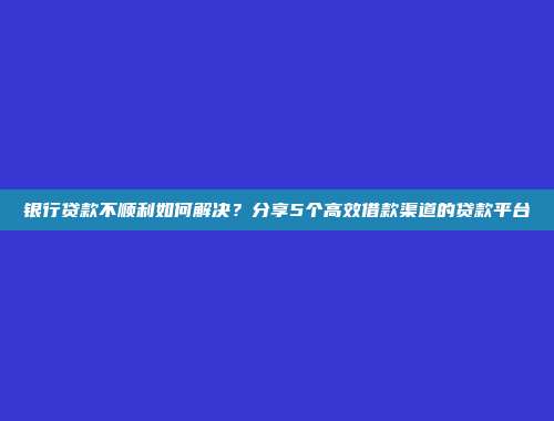 银行贷款不顺利如何解决？分享5个高效借款渠道的贷款平台