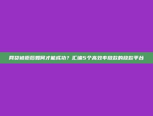 网贷被拒后如何才能成功？汇编5个高效率放款的放款平台