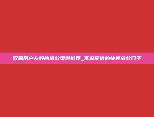 双黑用户友好的借款渠道推荐_不查征信的快速放款口子