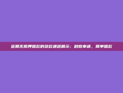 近期无抵押借款的贷款通道展示：秒批申请，简单借款