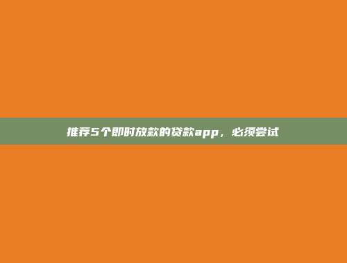 推荐5个即时放款的贷款app，必须尝试