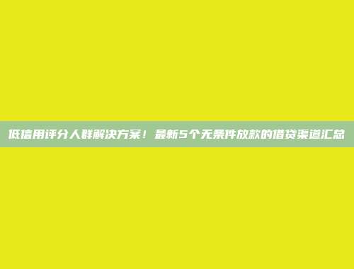 低信用评分人群解决方案！最新5个无条件放款的借贷渠道汇总