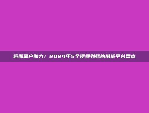 逾期黑户助力！2024年5个便捷到账的借贷平台盘点