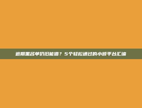 逾期黑名单仍旧能借？5个轻松通过的小额平台汇编