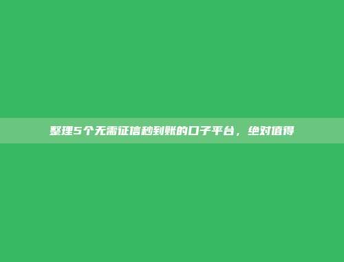 整理5个无需征信秒到账的口子平台，绝对值得