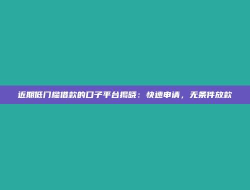 近期低门槛借款的口子平台揭晓：快速申请，无条件放款