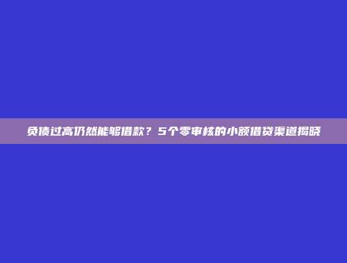 负债过高仍然能够借款？5个零审核的小额借贷渠道揭晓