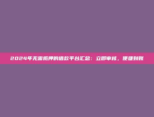 2024年无需抵押的借款平台汇总：立即审核，便捷到账