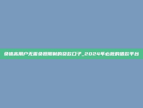 负债高用户无需负担限制的贷款口子_2024年必批的借款平台