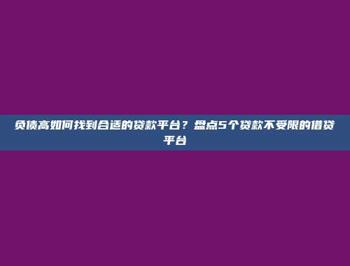 负债高如何找到合适的贷款平台？盘点5个贷款不受限的借贷平台