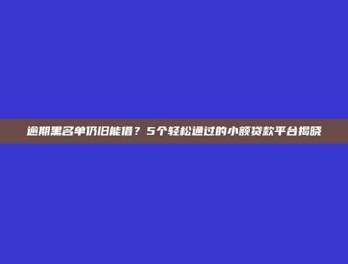 逾期黑名单仍旧能借？5个轻松通过的小额贷款平台揭晓