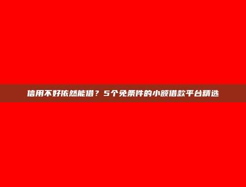 信用不好依然能借？5个免条件的小额借款平台精选