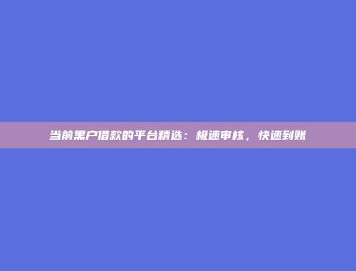 当前黑户借款的平台精选：极速审核，快速到账