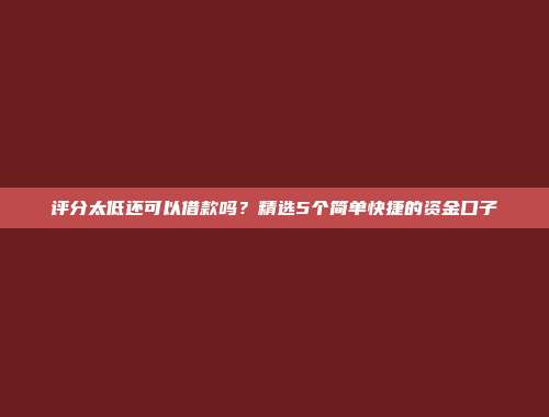 评分太低还可以借款吗？精选5个简单快捷的资金口子