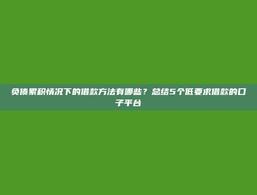 负债累积情况下的借款方法有哪些？总结5个低要求借款的口子平台