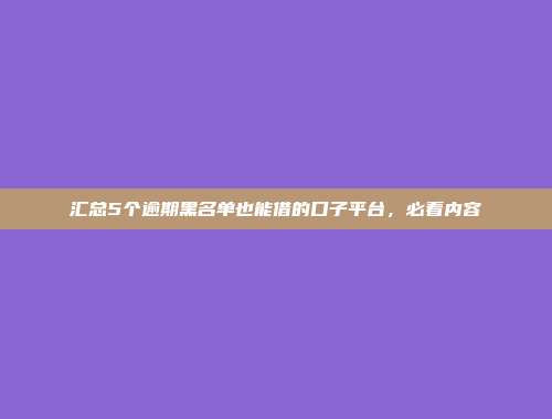 汇总5个逾期黑名单也能借的口子平台，必看内容