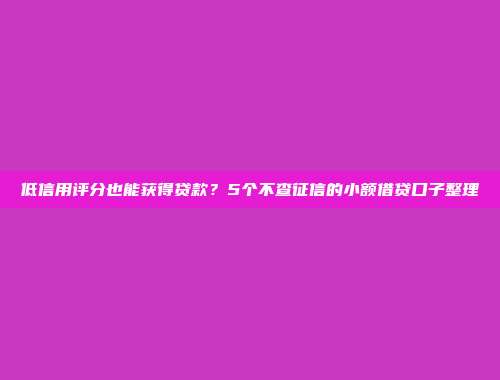 低信用评分也能获得贷款？5个不查征信的小额借贷口子整理