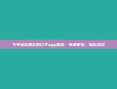 今年轻松借款的口子app盘点：快速审批，轻松放款