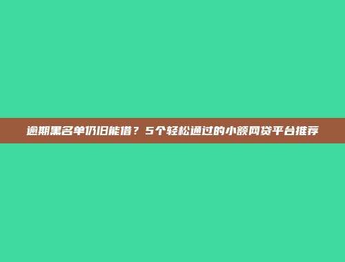 逾期黑名单仍旧能借？5个轻松通过的小额网贷平台推荐