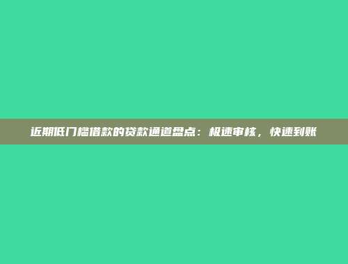 近期低门槛借款的贷款通道盘点：极速审核，快速到账