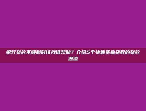 银行贷款不顺利时该找谁帮助？介绍5个快速资金获取的贷款通道