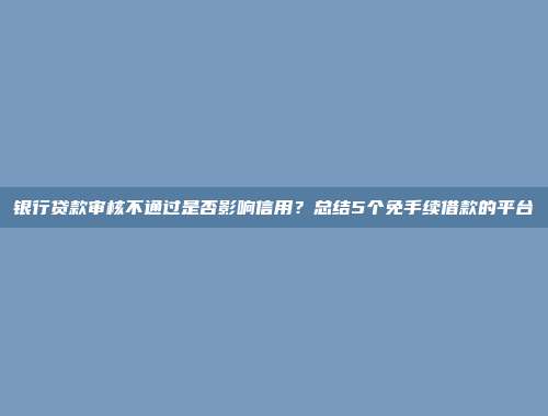 银行贷款审核不通过是否影响信用？总结5个免手续借款的平台