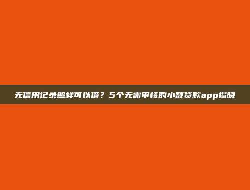 无信用记录照样可以借？5个无需审核的小额贷款app揭晓